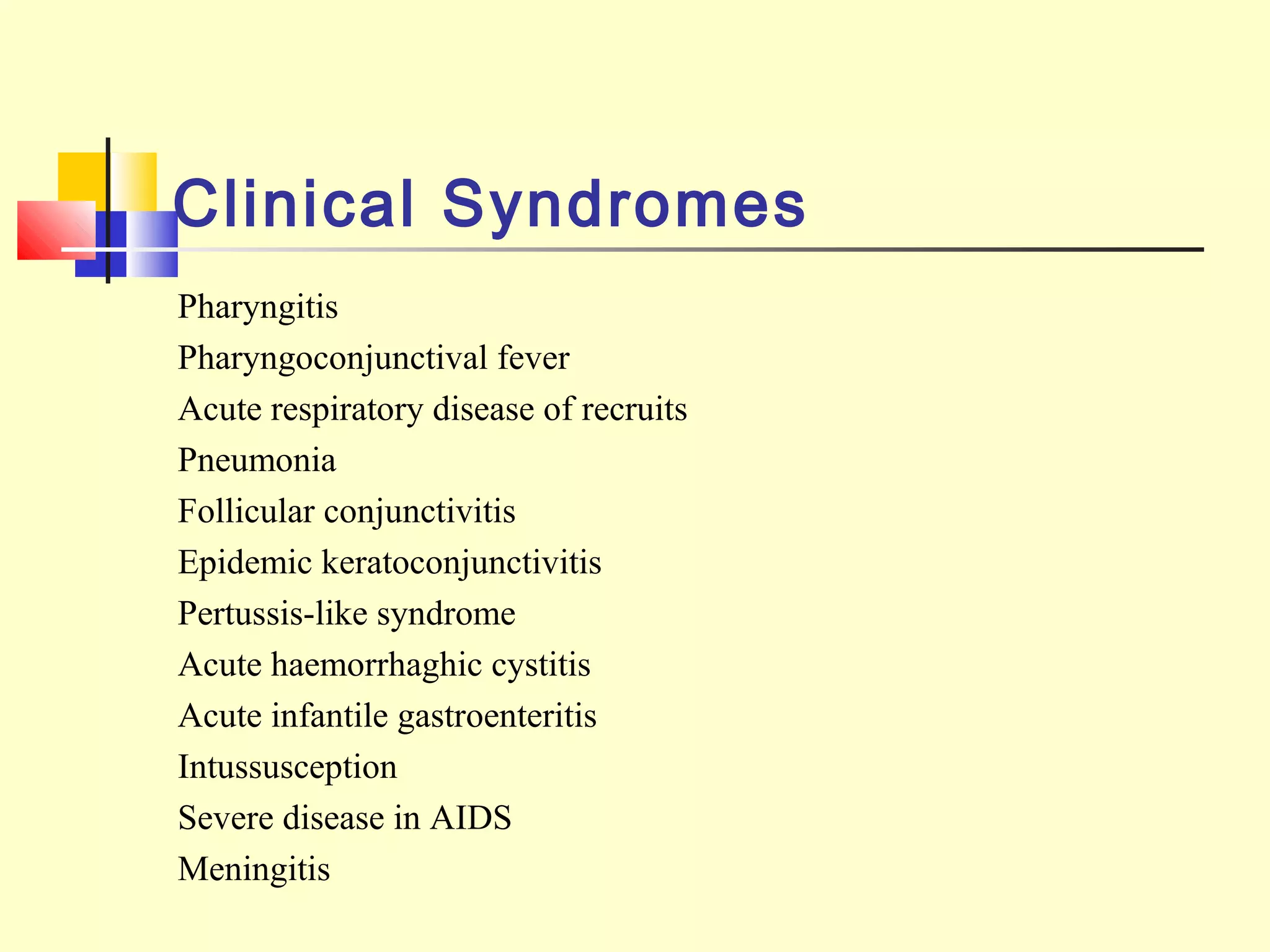 Clinical Syndromes
Pharyngitis
Pharyngoconjunctival fever
Acute respiratory disease of recruits
Pneumonia
Follicular conjunctivitis
Epidemic keratoconjunctivitis
Pertussis-like syndrome
Acute haemorrhaghic cystitis
Acute infantile gastroenteritis
Intussusception
Severe disease in AIDS
Meningitis
 