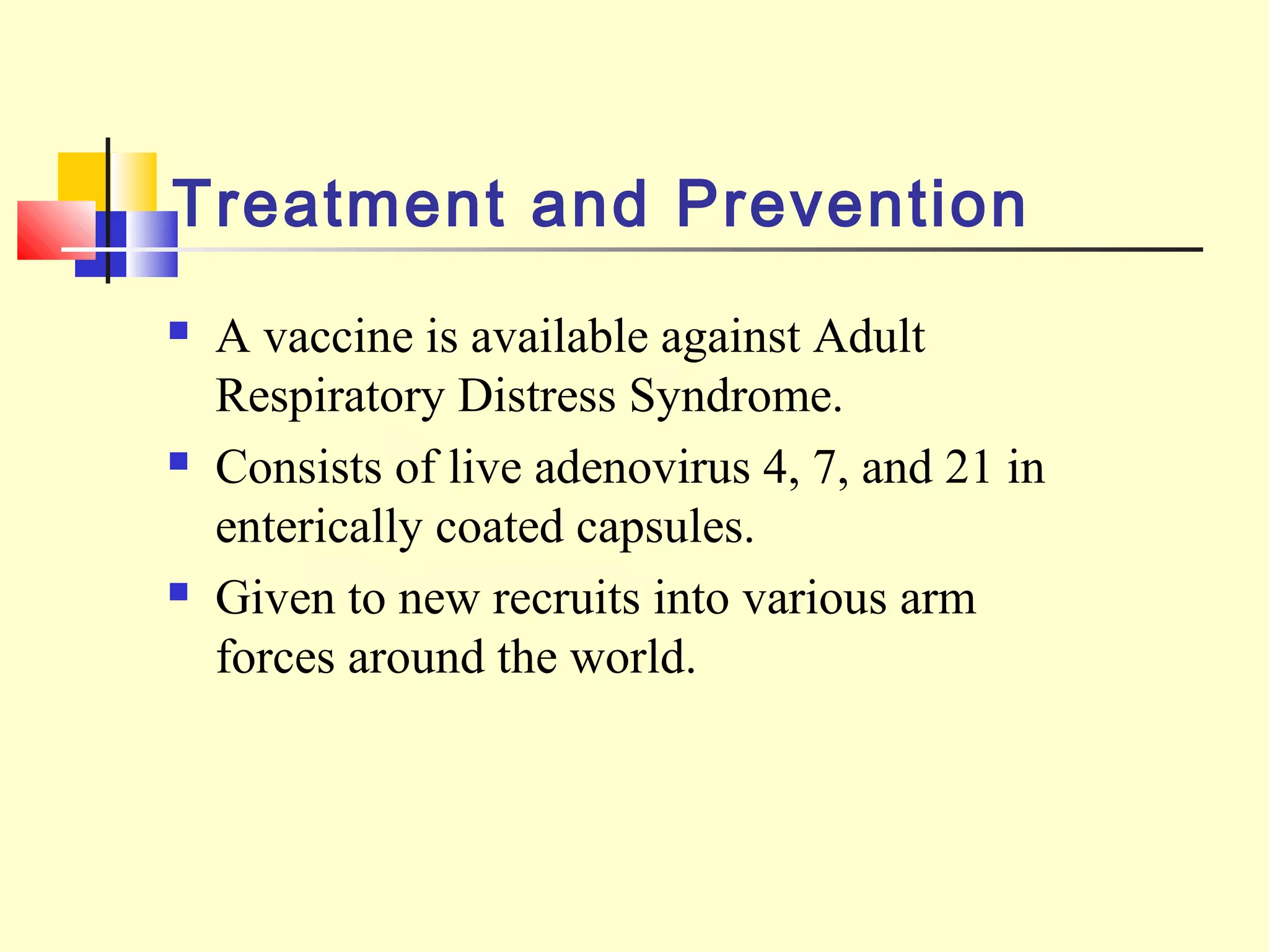 Treatment and Prevention
 A vaccine is available against Adult
Respiratory Distress Syndrome.
 Consists of live adenovirus 4, 7, and 21 in
enterically coated capsules.
 Given to new recruits into various arm
forces around the world.
 