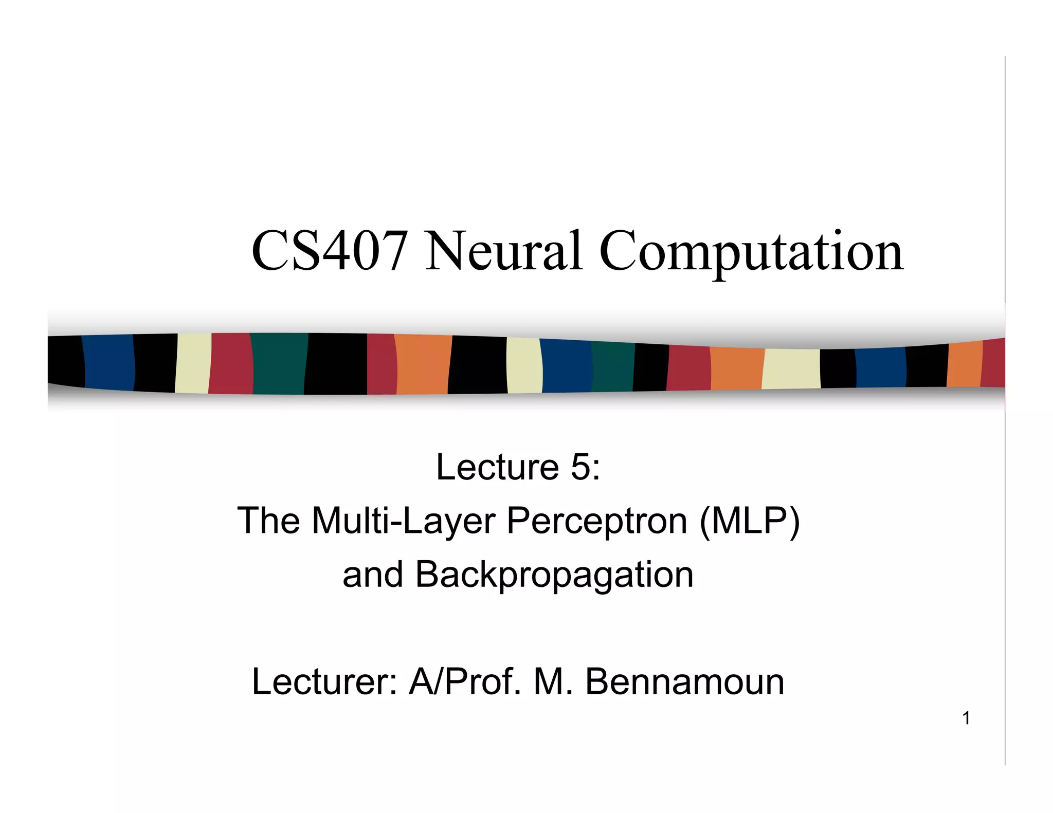 1
CS407 Neural Computation
Lecture 5:
The Multi-Layer Perceptron (MLP)
and Backpropagation
Lecturer: A/Prof. M. Bennamoun
 