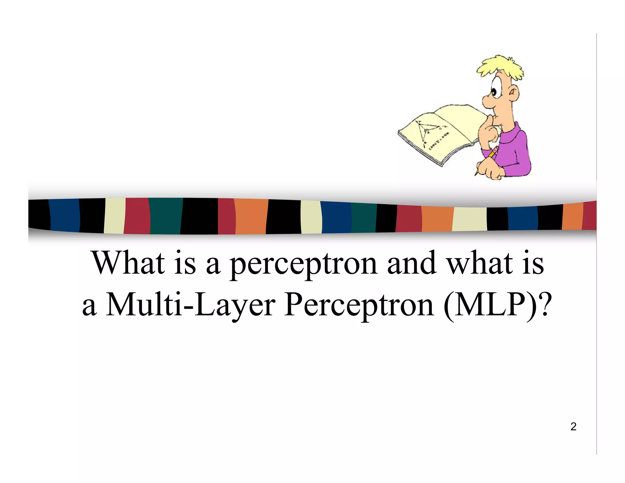 2
What is a perceptron and what is
a Multi-Layer Perceptron (MLP)?
 
