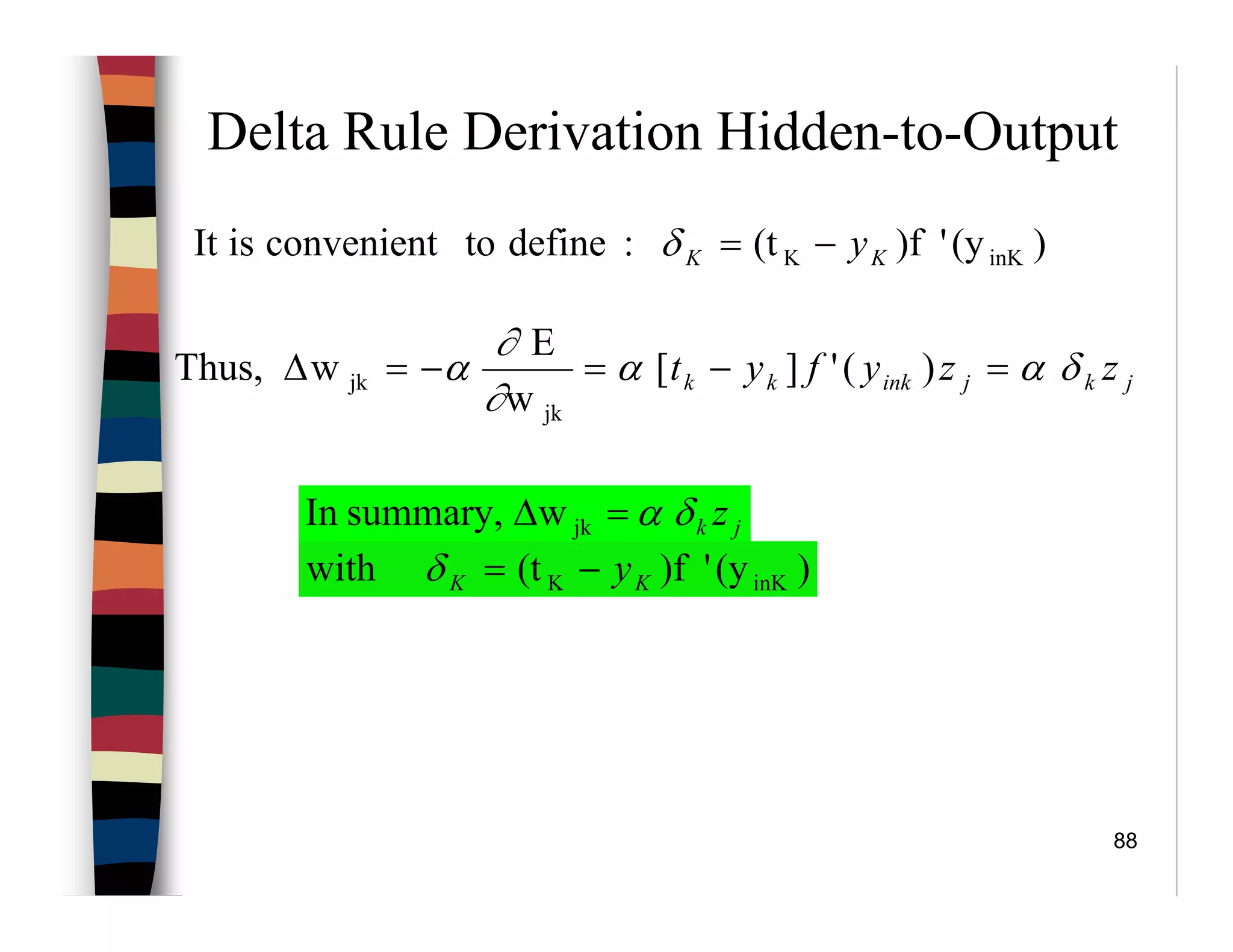 88
Delta Rule Derivation Hidden-to-Output
)(y')f(t:definetoconvenientisIt inKK KK y−=δ
jkjinkkk zzyfyt δαα
∂
∂
α =−=−=∆ )('][
w
E
wThus,
jk
jk
jk zδα=∆ jkwsummary,In
)(y')f(twith inKK KK y−=δ
 