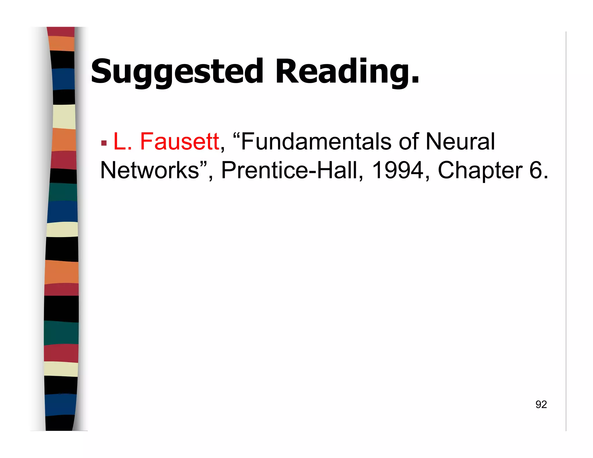 92
Suggested Reading.
L. Fausett, “Fundamentals of Neural
Networks”, Prentice-Hall, 1994, Chapter 6.
 
