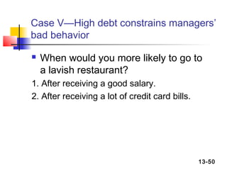 Case V—High debt constrains managers’
bad behavior

   When would you more likely to go to
    a lavish restaurant?
1. After receiving a good salary.
2. After receiving a lot of credit card bills.




                                                 13-50
 
