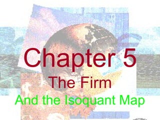 Chapter 5
The Firm
And the Isoquant Map
 