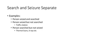 Search and Seizure Separate
• Examples:
• Person seized and searched
• Person seized but not searched
• Traffic citation
• Person searched but not seized
• Thermal Scans, X-rays etc
 