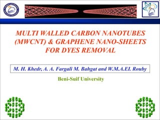 MULTI WALLED CARBON NANOTUBES
(MWCNT) & GRAPHENE NANO-SHEETS
FOR DYES REMOVAL
M. H. Khedr, A. A. Fargali M. Bahgat and W.M.A.EL Rouby
Beni-Suif University

 