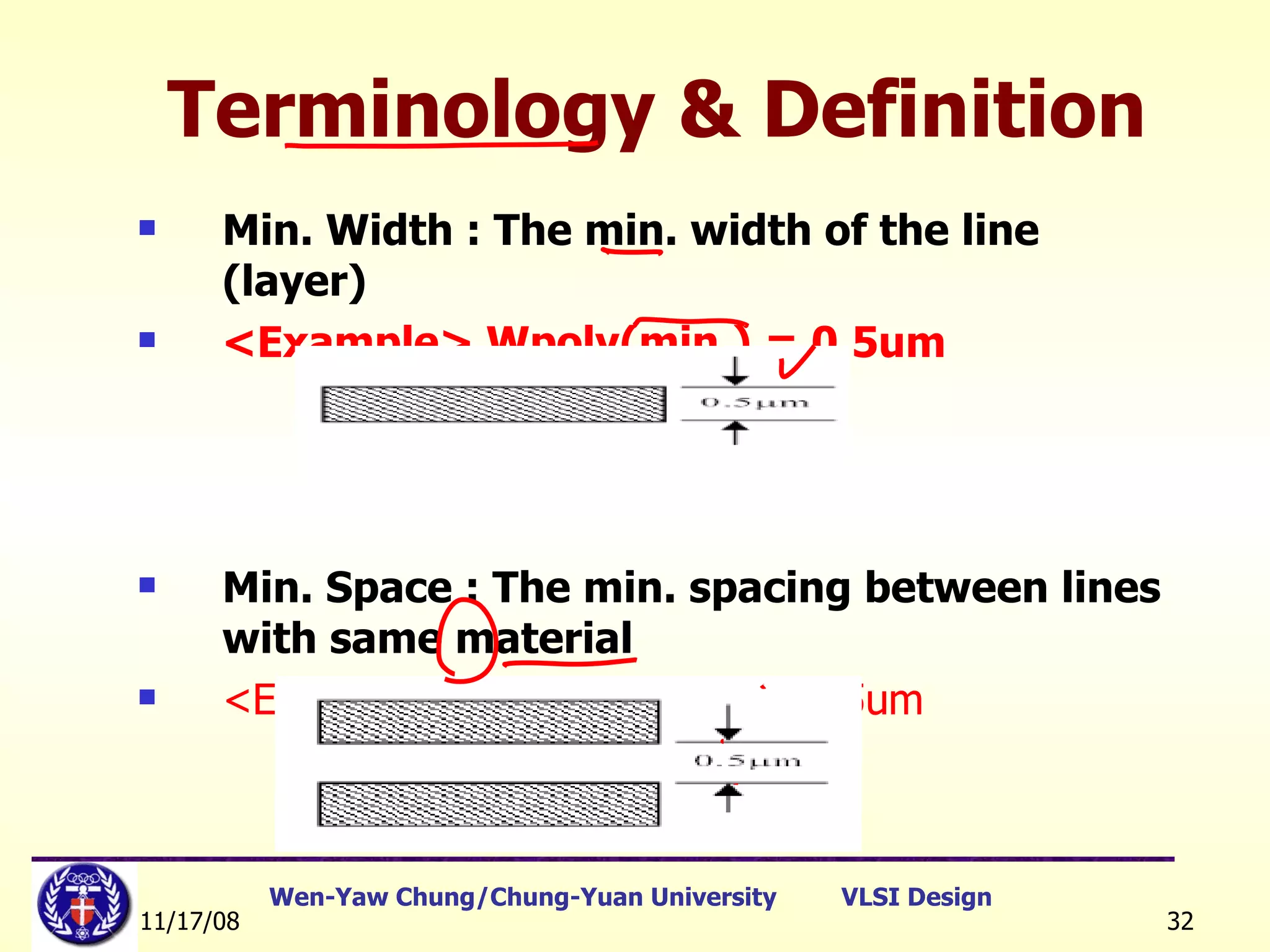 Terminology & Definition Min. Width : The min. width of the line (layer) <Example> Wpoly(min.) = 0.5um Min. Space : The min. spacing between lines with same material <Example> Spoly-poly(min.) = 0.5um   