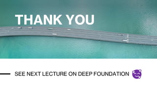 THANK YOU
SEE NEXT LECTURE ON DEEP FOUNDATION
 