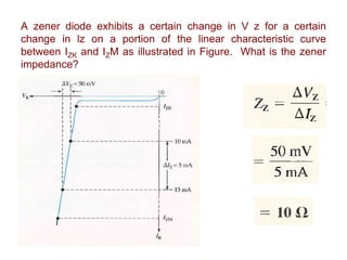 A zener diode exhibits a certain change in V z for a certain
change in lz on a portion of the linear characteristic curve
between IZK and IZM as illustrated in Figure. What is the zener
impedance?
 
