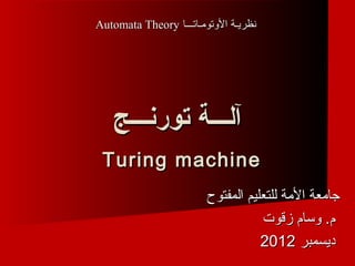 ‫نظريـة التوتومـاتـــا ‪Automata Theory‬‬




    ‫آلـــة تورنـــج‬
 ‫‪Turing machine‬‬
                         ‫جامعة المة للتعليم المفتوح‬
                                    ‫م. توسام زقوت‬
                                    ‫ديسمبر 2102‬
 