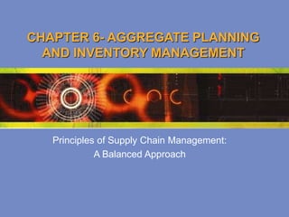 CHAPTER 6- AGGREGATE PLANNING
AND INVENTORY MANAGEMENT
Principles of Supply Chain Management:
A Balanced Approach
 