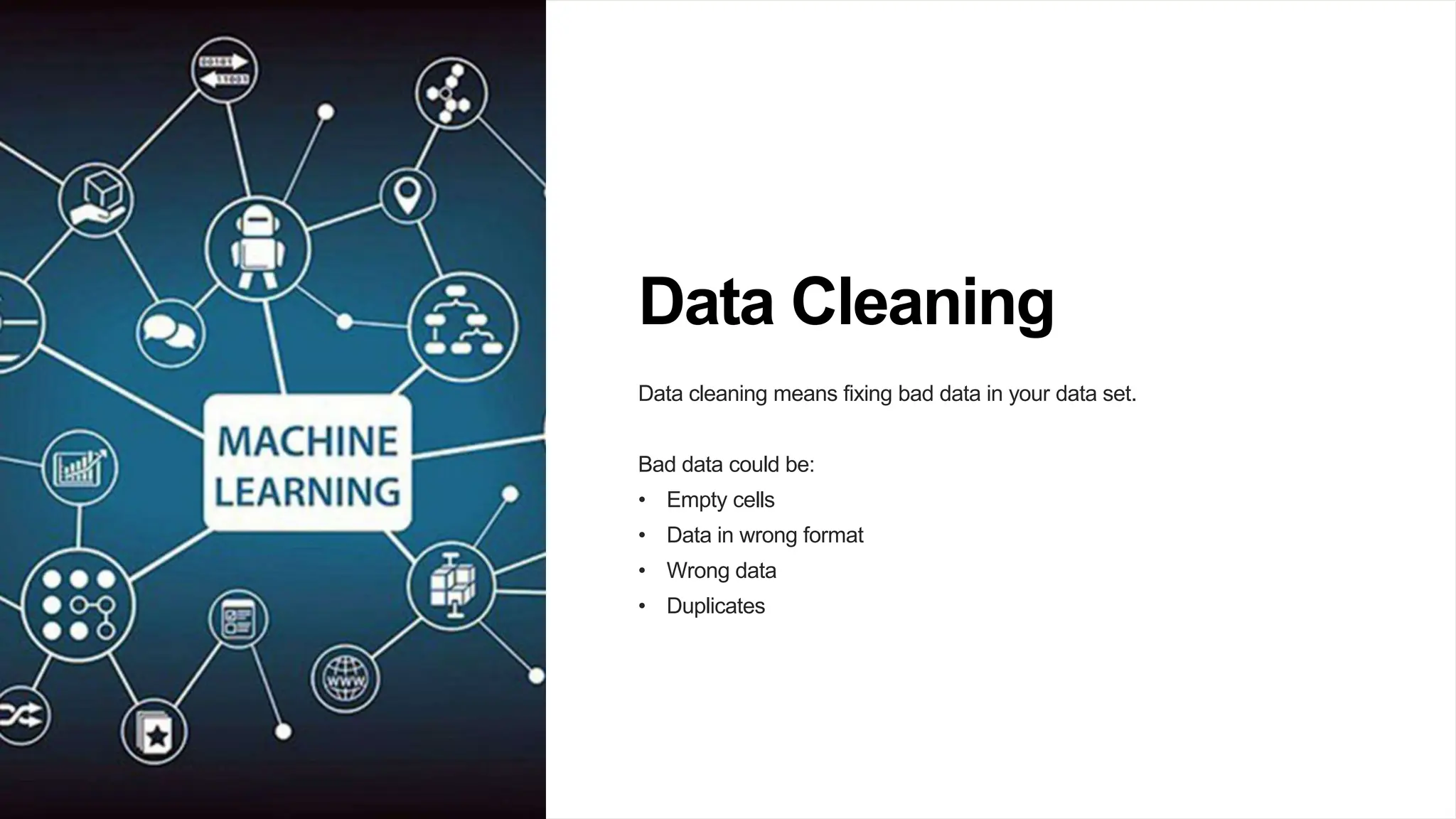 Data Cleaning
Data cleaning means fixing bad data in your data set.
Bad data could be:
• Empty cells
• Data in wrong format
• Wrong data
• Duplicates
 