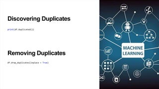 Discovering Duplicates
print(df.duplicated())
Removing Duplicates
df.drop_duplicates(inplace = True)
 