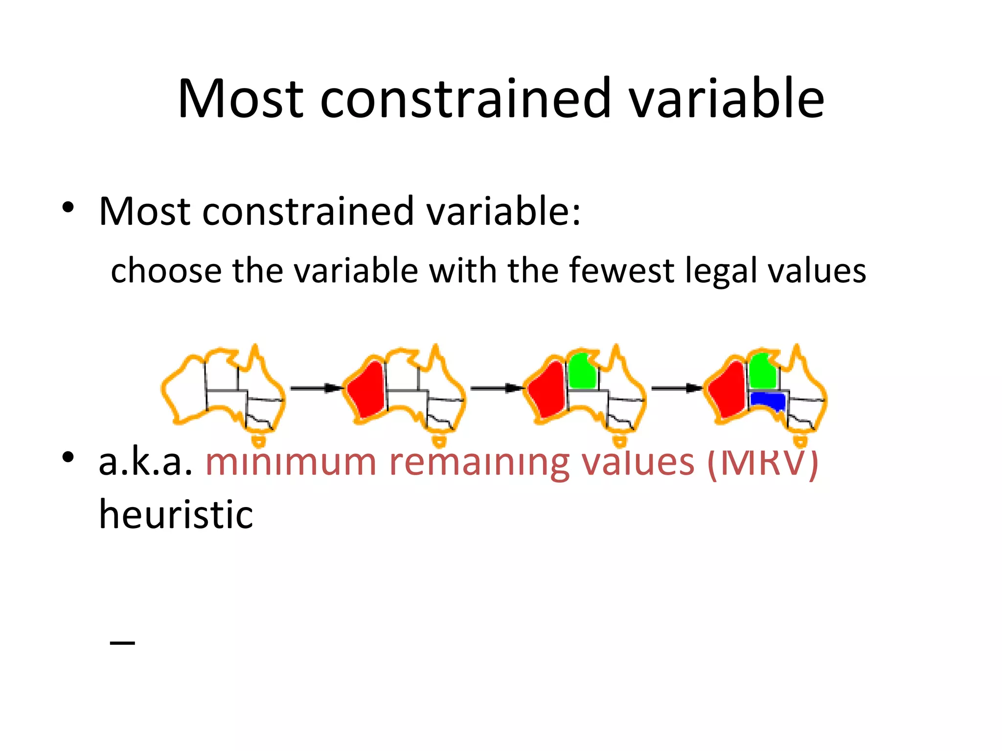 Most constrained variable Most constrained variable: choose the variable with the fewest legal values a.k.a.  minimum remaining values (MRV)  heuristic 