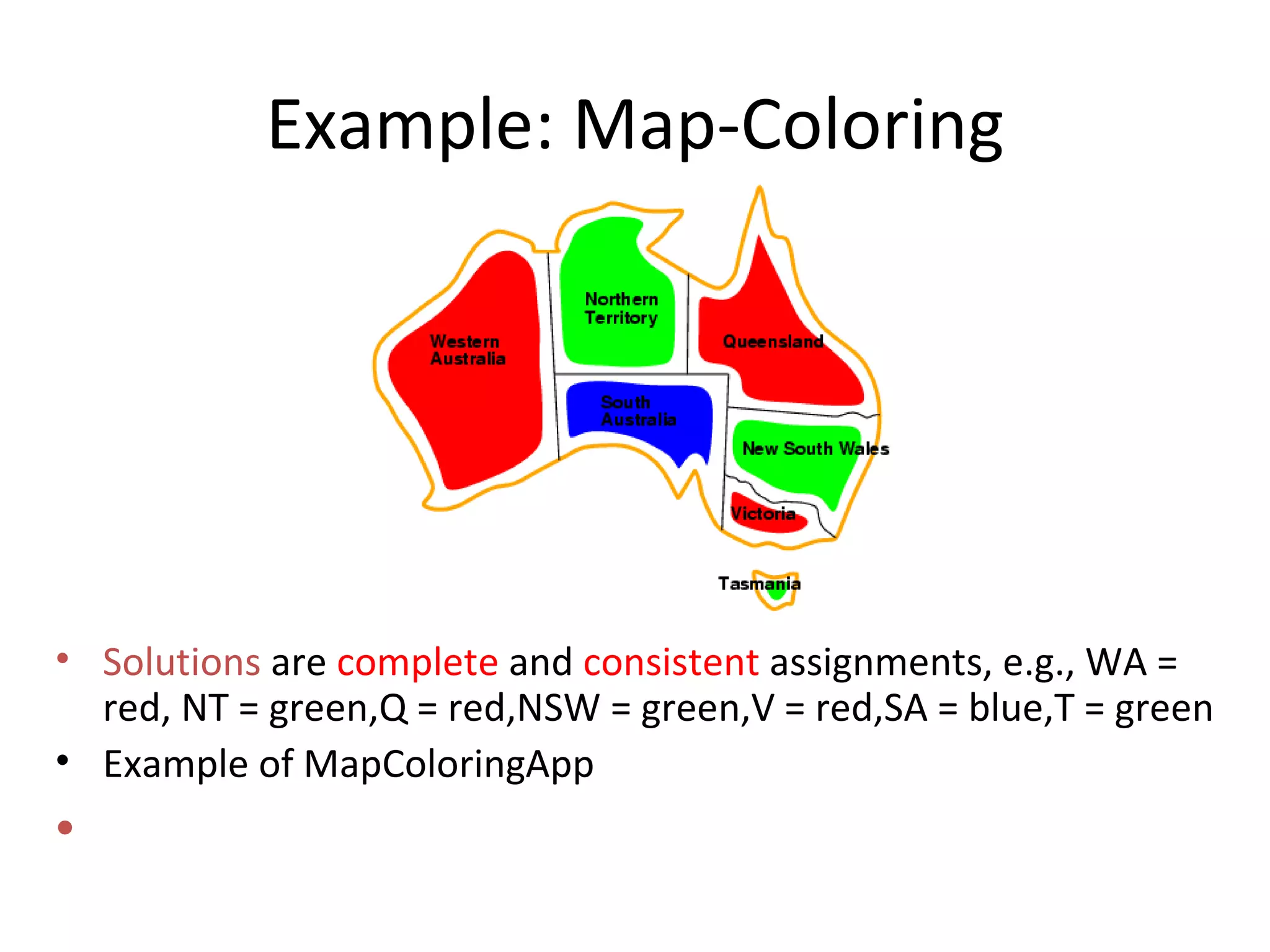 Example: Map-Coloring Solutions  are  complete  and  consistent  assignments, e.g., WA = red, NT = green,Q = red,NSW = green,V = red,SA = blue,T = green Example of MapColoringApp 