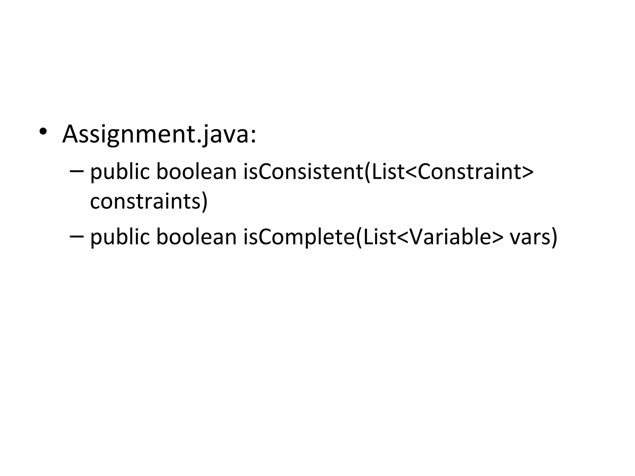 Assignment.java: public boolean isConsistent(List<Constraint> constraints) public boolean isComplete(List<Variable> vars) 