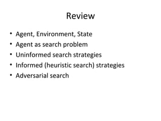 Review Agent, Environment, State Agent as search problem Uninformed search strategies Informed (heuristic search) strategies Adversarial search 