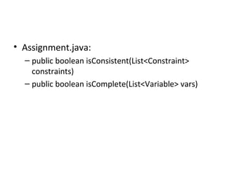 Assignment.java: public boolean isConsistent(List<Constraint> constraints) public boolean isComplete(List<Variable> vars) 