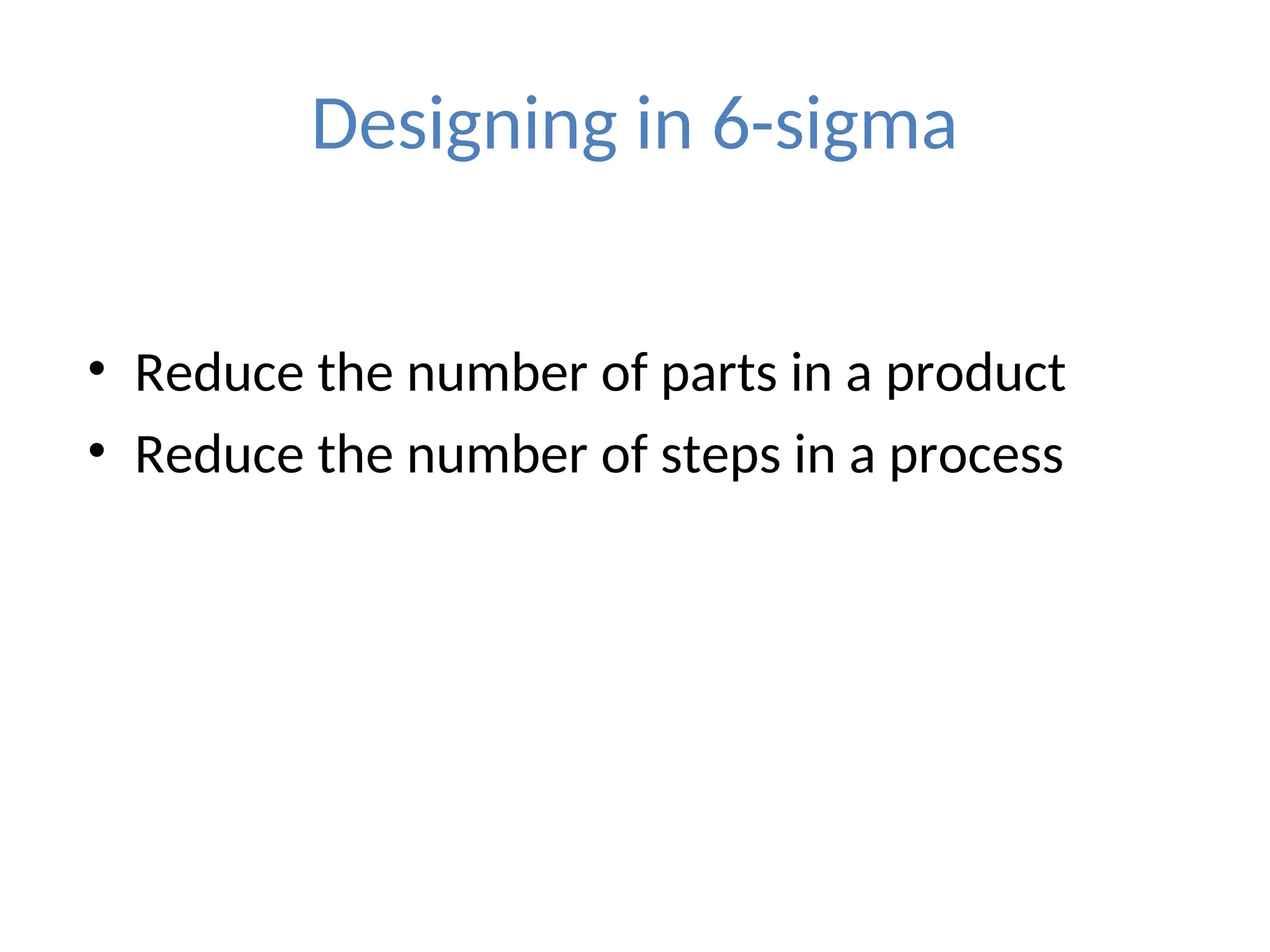 Designing in 6-sigma
• Reduce the number of parts in a product
• Reduce the number of steps in a process
 