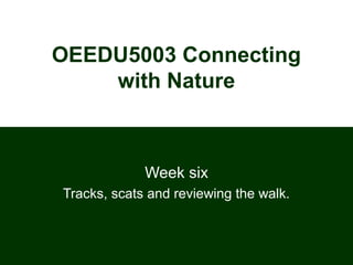 OEEDU5003 Connecting
with Nature
Week six
Tracks, scats and reviewing the walk.
 