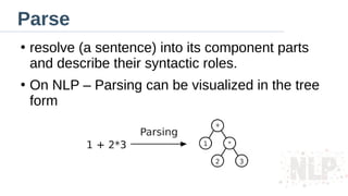Parse
●
resolve (a sentence) into its component parts
and describe their syntactic roles.
●
On NLP – Parsing can be visualized in the tree
form
 