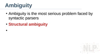 Ambiguity
●
Ambiguity is the most serious problem faced by
syntactic parsers
●
Structural ambiguity
●
 