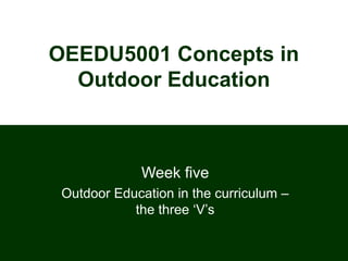 OEEDU5001 Concepts in
  Outdoor Education



              Week five
 Outdoor Education in the curriculum –
            the three ‘V’s
 