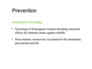 Prevention
Antenatal screening
• Screening of all pregnant women attending antenatal
clinics for immune status against rubella.
• Non-immune women are vaccinated in the immediate
post partum period.
 