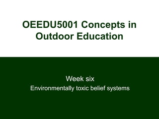 OEEDU5001 Concepts in
Outdoor Education
Week six
Environmentally toxic belief systems
 
