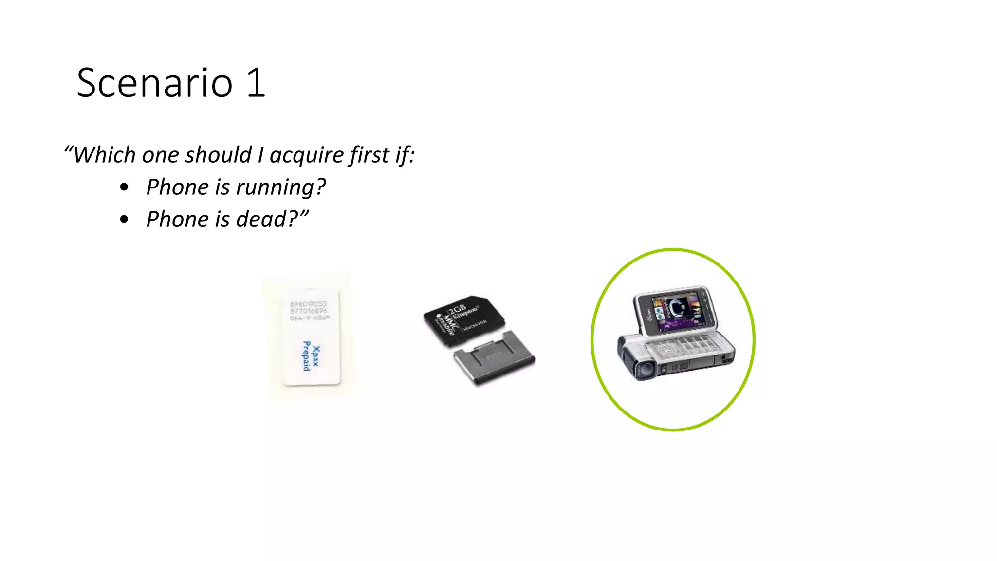 “Which one should I acquire first if:
• Phone is running?
• Phone is dead?”
Scenario 1
 