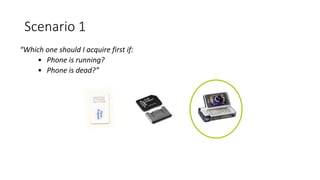 “Which one should I acquire first if:
• Phone is running?
• Phone is dead?”
Scenario 1
 