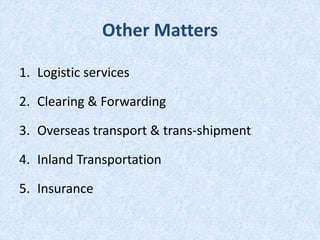 Other Matters
1. Logistic services
2. Clearing & Forwarding
3. Overseas transport & trans-shipment
4. Inland Transportation
5. Insurance

 