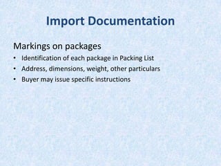 Import Documentation
Markings on packages
• Identification of each package in Packing List
• Address, dimensions, weight, other particulars
• Buyer may issue specific instructions

 