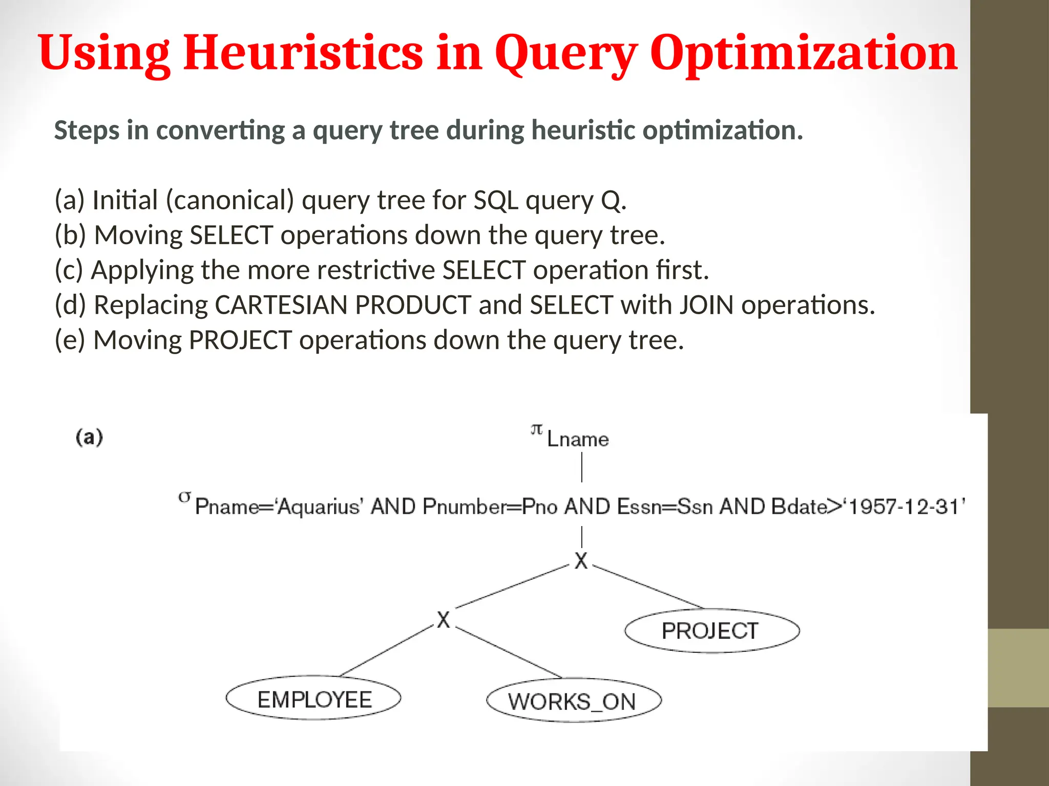 Steps in converting a query tree during heuristic optimization. (a) Initial (canonical) query tree for SQL query Q. (b) Moving SELECT operations down the query tree. (c) Applying the more restrictive SELECT operation first. (d) Replacing CARTESIAN PRODUCT and SELECT with JOIN operations. (e) Moving PROJECT operations down the query tree. Using Heuristics in Query Optimization 