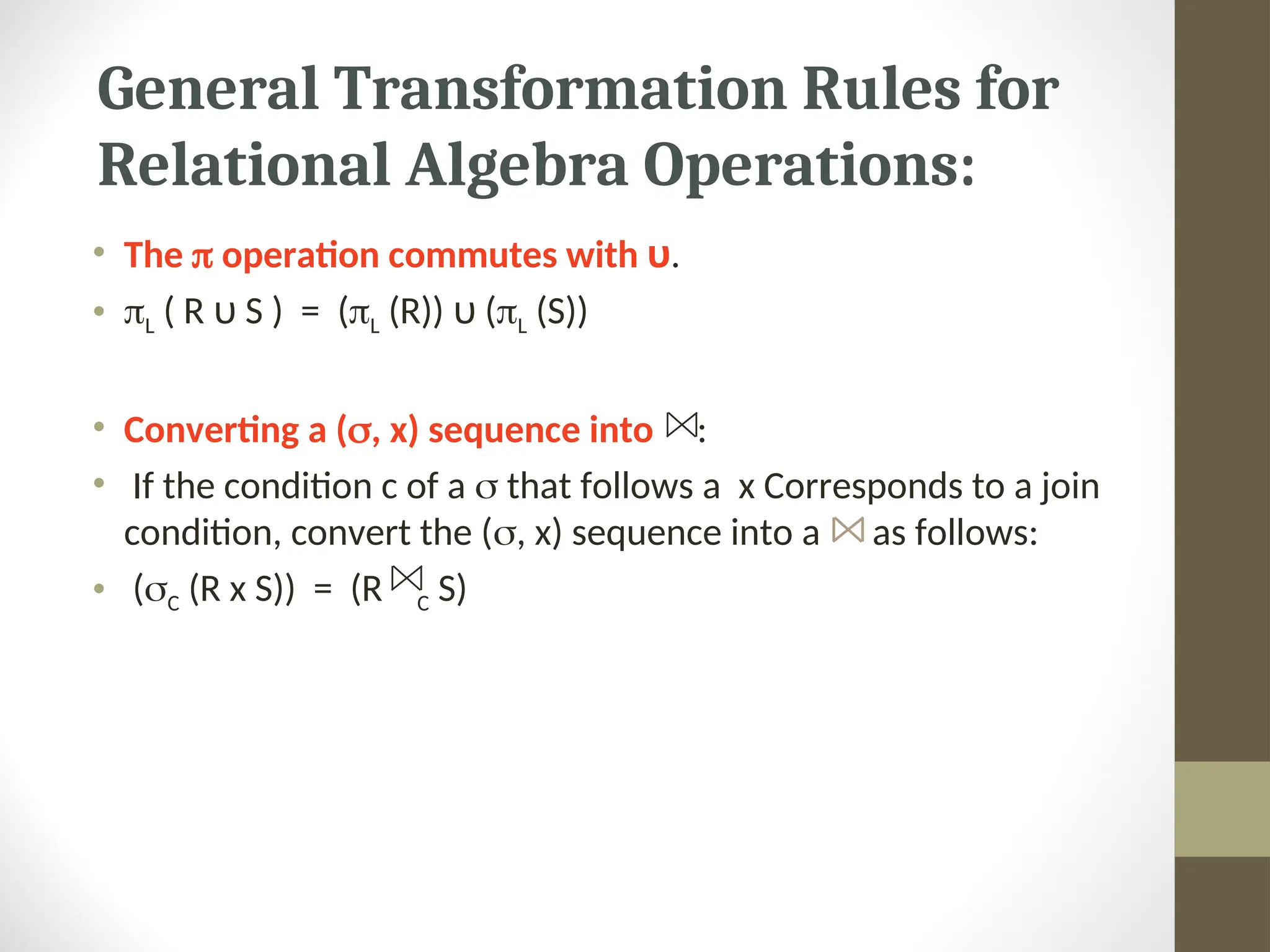 • The  operation commutes with υ. • L ( R υ S ) = (L (R)) υ (L (S)) • Converting a (, x) sequence into : • If the condition c of a  that follows a x Corresponds to a join condition, convert the (, x) sequence into a as follows: • (C (R x S)) = (R C S) General Transformation Rules for Relational Algebra Operations: 