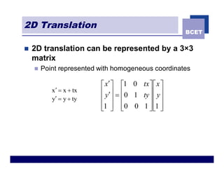 2D Translation
                                                    BCET

n   2D translation can be represented by a 3×3
    matrix
    n   Point represented with homogeneous coordinates

                          é x¢ ù é1 0 tx ù é x ù
           x ¢ = x + tx   ê y¢ú = ê0 1 ty ú ê y ú
           y¢ = y + ty    ê ú ê           úê ú
                          ê1 ú ê0 0 1 ú ê1 ú
                          ë û ë           ûë û
 