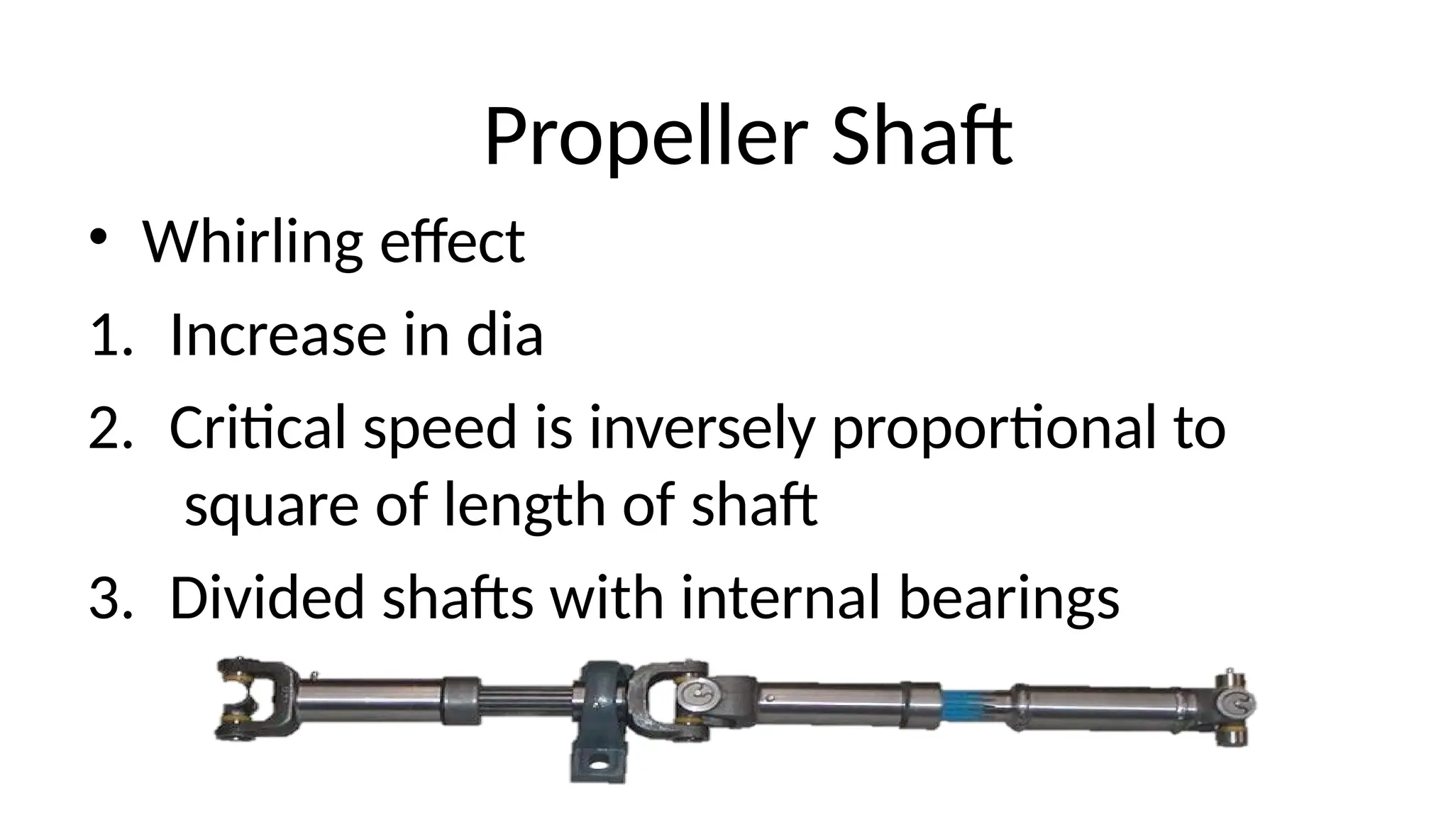 • Whirling effect
1. Increase in dia
2. Critical speed is inversely proportional to
square of length of shaft
3. Divided shafts with internal bearings
Propeller Shaft
 