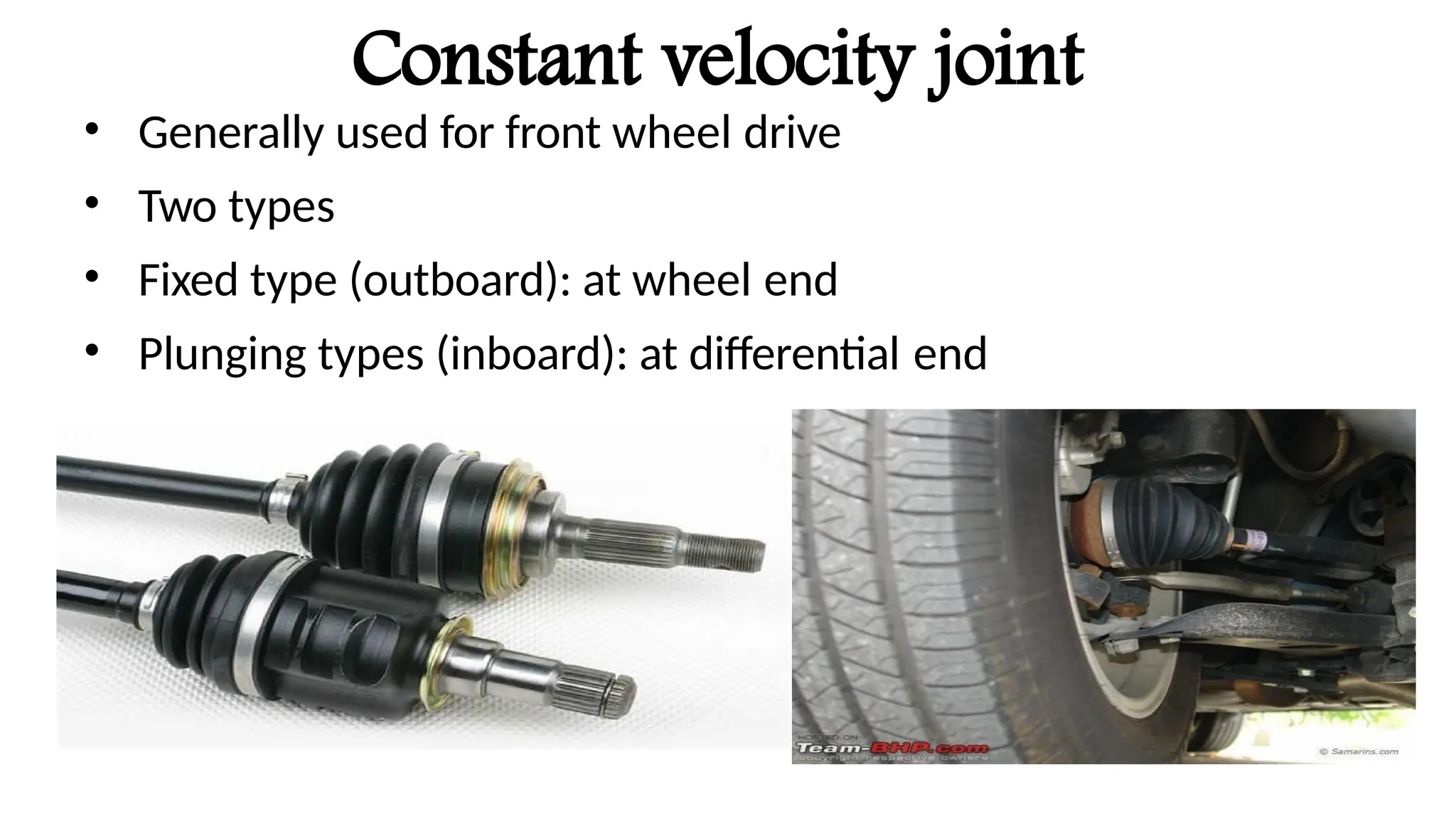 Constant velocity joint
• Generally used for front wheel drive
• Two types
• Fixed type (outboard): at wheel end
• Plunging types (inboard): at differential end
 