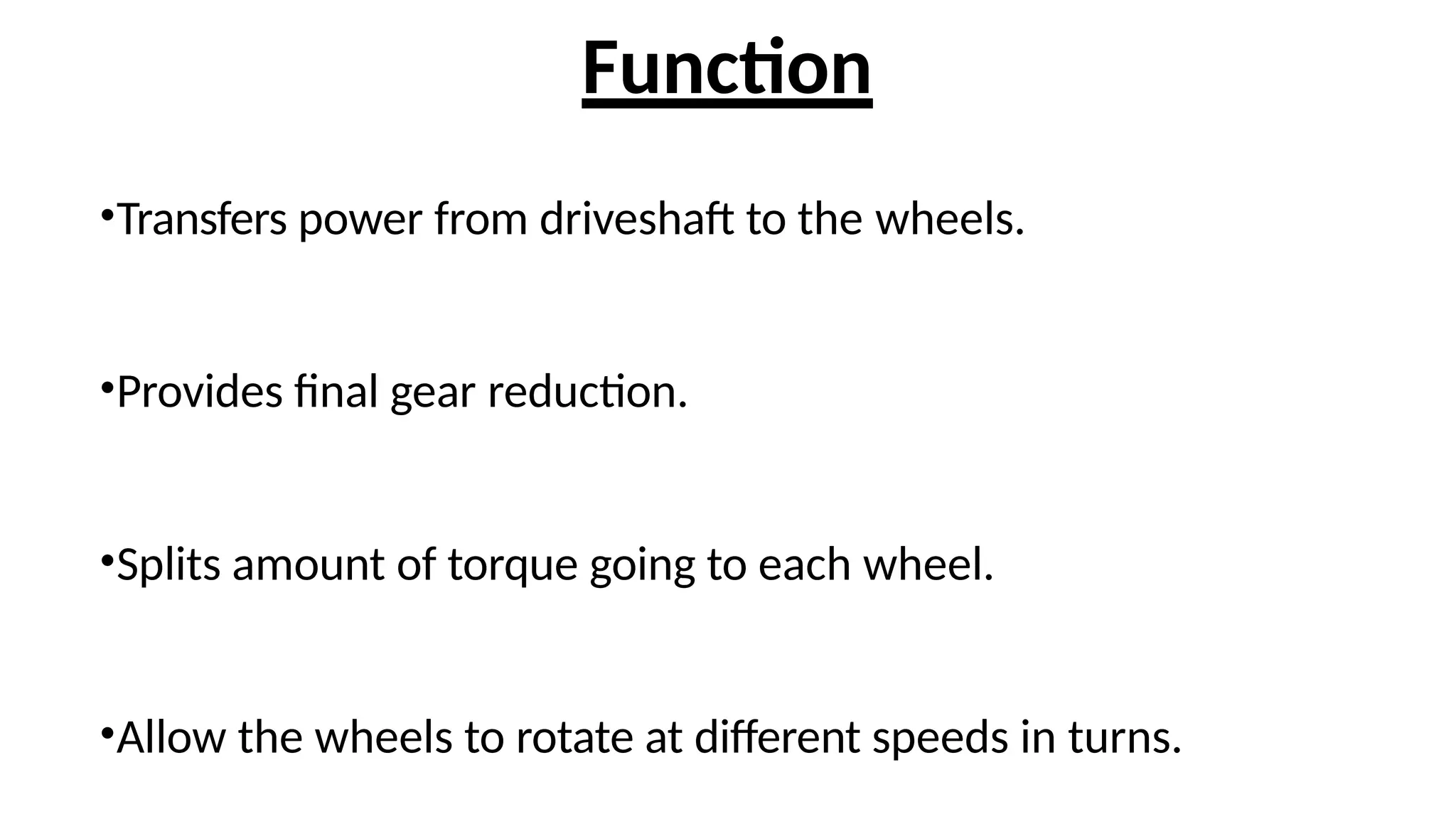 Function
•Transfers power from driveshaft to the wheels.
•Provides final gear reduction.
•Splits amount of torque going to each wheel.
•Allow the wheels to rotate at different speeds in turns.
 