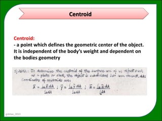 Centroid


      Centroid:
      - a point which defines the geometric center of the object.
      It is independent of the body’s weight and dependent on
      the bodies geometry




gsbitao_2013
 