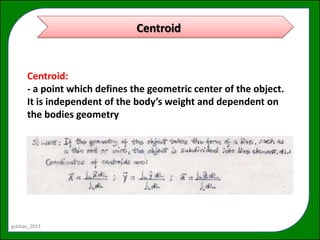 Centroid


      Centroid:
      - a point which defines the geometric center of the object.
      It is independent of the body’s weight and dependent on
      the bodies geometry




gsbitao_2013
 