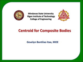 Mindanao State University
     Iligan Institute of Technology
         College of Engineering




Centroid fora Force
              Composite Bodies

    Gevelyn Bontilao Itao, MOE
 