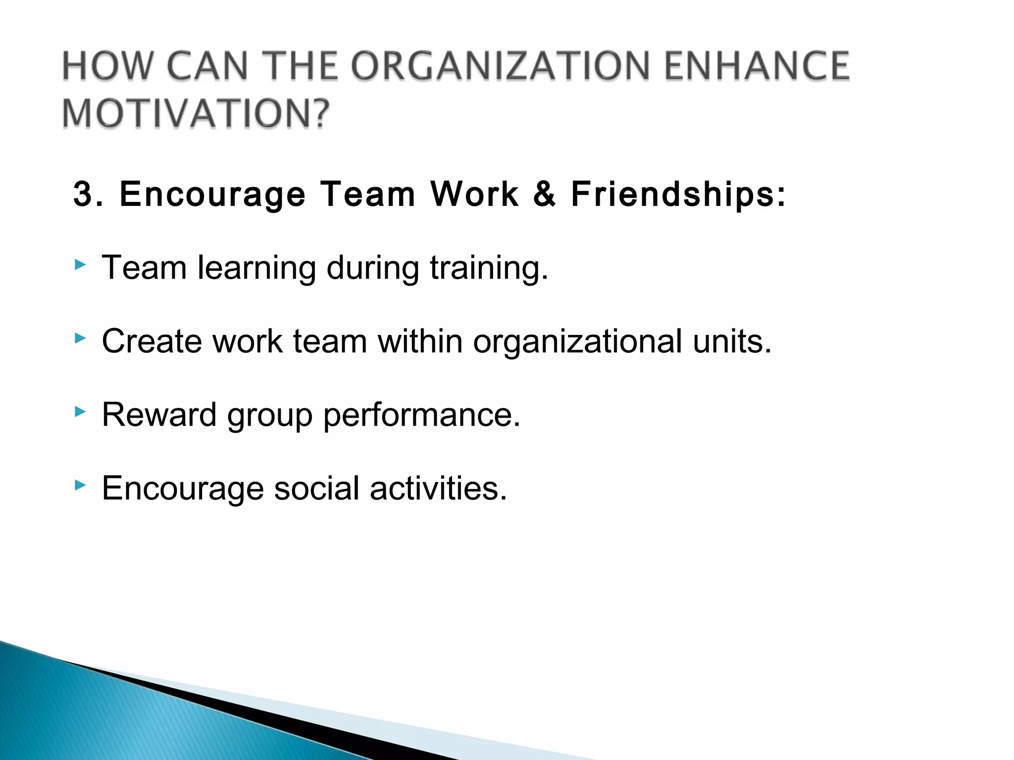 3. Encourage Team Work & Friendships:
 Team learning during training.
 Create work team within organizational units.
 Reward group performance.
 Encourage social activities.
 