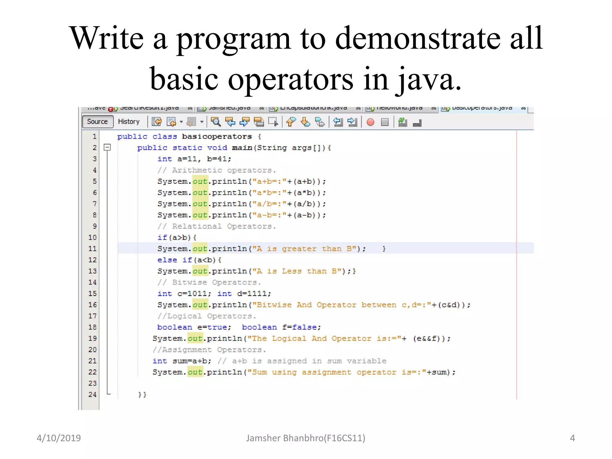 Write a program to demonstrate all
basic operators in java.
4/10/2019 Jamsher Bhanbhro(F16CS11) 4
 