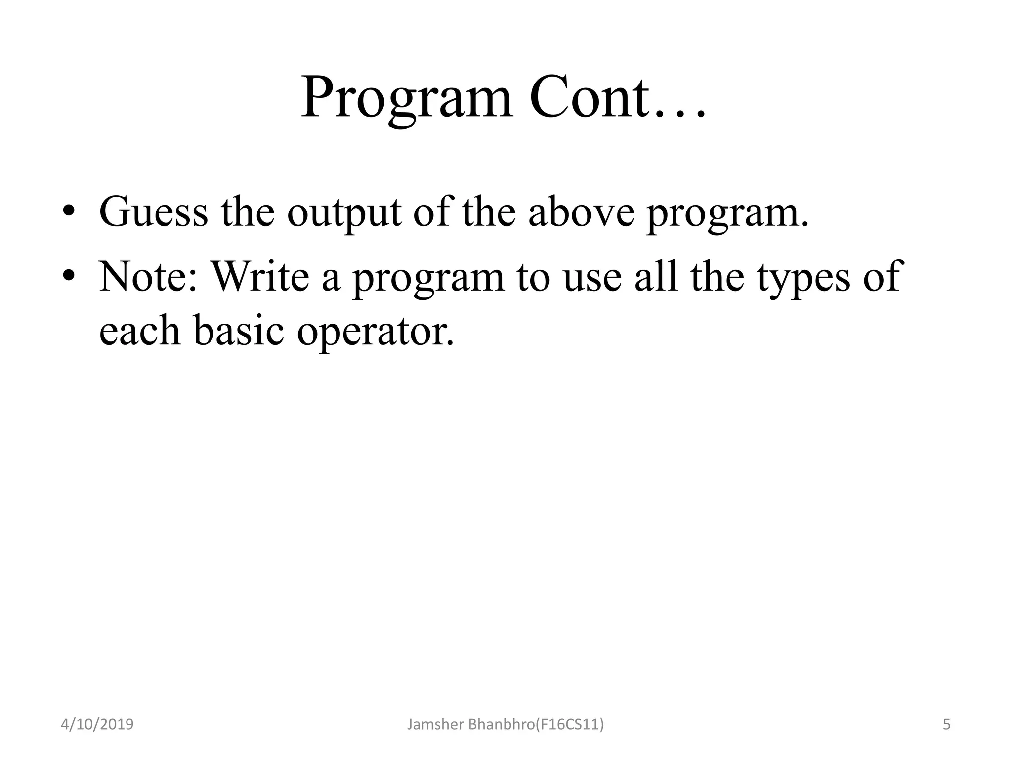 Program Cont…
• Guess the output of the above program.
• Note: Write a program to use all the types of
each basic operator.
4/10/2019 Jamsher Bhanbhro(F16CS11) 5
 