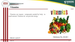 Vitamins
Vitamins are organic compounds needed by body in
small amount. Vitamins do not provide energy.
12
BNSG 201
<SELO: 1,4,9,13>
<Reference No.: R1,R3>
 