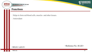 Functions
Helps to form red blood cells, muscles and other tissues.
Antioxidant
19
BNSG 201
<SELO: 1,4,9,13>
<Reference No.: R1,R3>
 