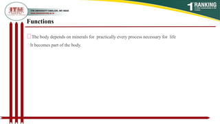 Functions
The body depends on minerals for practically every process necessary for life
It becomes part of the body.
 