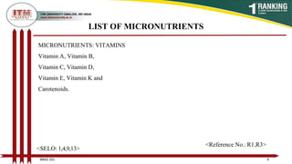 LIST OF MICRONUTRIENTS
MICRONUTRIENTS: VITAMINS
Vitamin A, Vitamin B,
Vitamin C, Vitamin D,
Vitamin E, Vitamin K and
Carotenoids.
9
BNSG 201
<SELO: 1,4,9,13>
<Reference No.: R1,R3>
 
