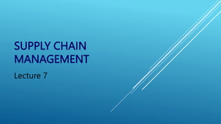 SUPPLY CHAIN
MANAGEMENT
Lecture 7
 